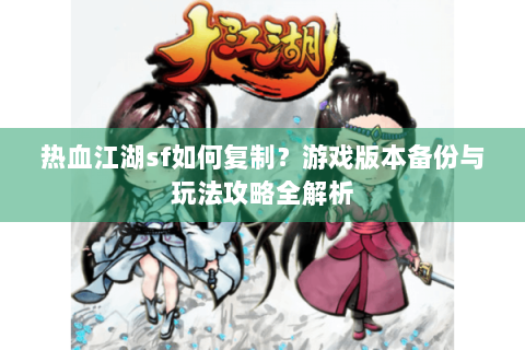 热血江湖sf如何复制？游戏版本备份与玩法攻略全解析