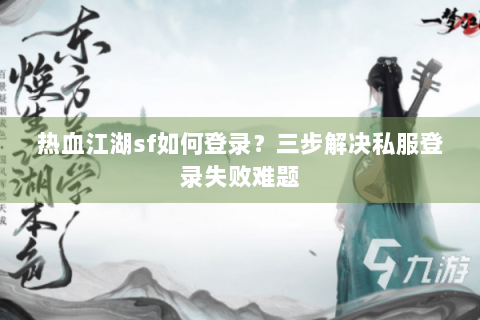 热血江湖sf如何登录？三步解决私服登录失败难题