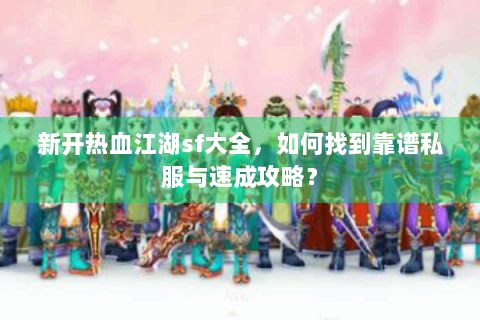 新开热血江湖sf大全，如何找到靠谱私服与速成攻略？