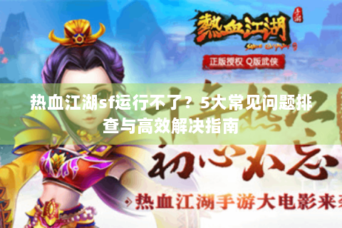 热血江湖sf运行不了？5大常见问题排查与高效解决指南