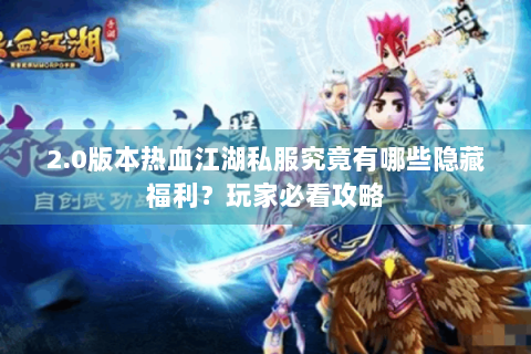 2.0版本热血江湖私服究竟有哪些隐藏福利？玩家必看攻略