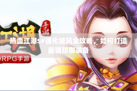 热血江湖SF强化披风全攻略，如何打造最强防御装备