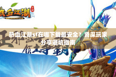 热血江湖sf在哪下载最安全？资深玩家分享避坑指南