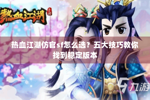 热血江湖仿官sf怎么选？五大技巧教你找到稳定版本