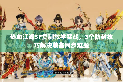 热血江湖SF复制教学实战，3个防封技巧解决装备同步难题