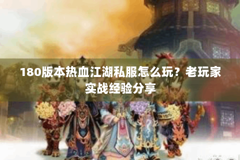 180版本热血江湖私服怎么玩？老玩家实战经验分享