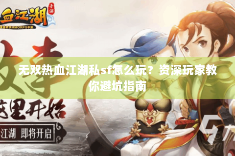 无双热血江湖私sf怎么玩？资深玩家教你避坑指南