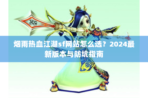 烟雨热血江湖sf网站怎么选？2024最新版本与防坑指南