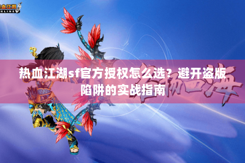 热血江湖sf官方授权怎么选？避开盗版陷阱的实战指南
