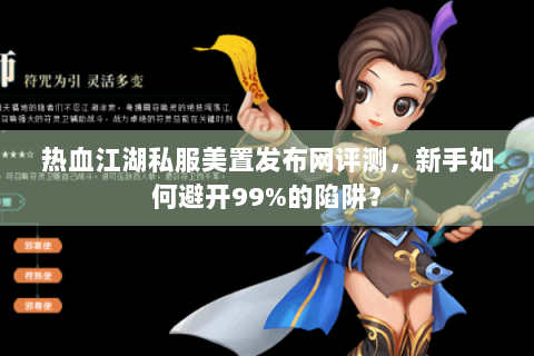 热血江湖私服美置发布网评测，新手如何避开99%的陷阱？