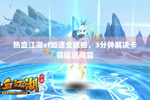热血江湖sf加速全攻略，3分钟解决卡顿延迟问题