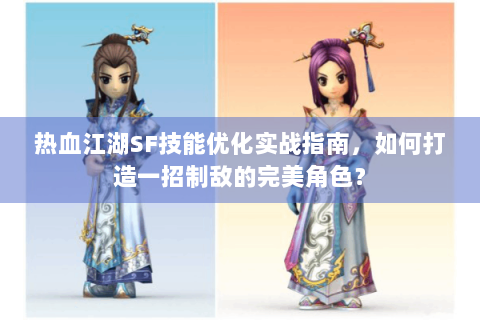 热血江湖SF技能优化实战指南，如何打造一招制敌的完美角色？