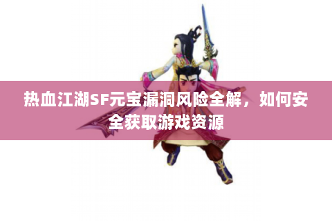 热血江湖SF元宝漏洞风险全解，如何安全获取游戏资源
