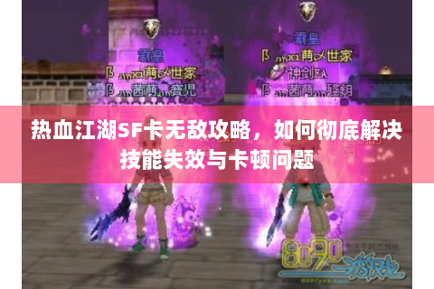 热血江湖SF卡无敌攻略，如何彻底解决技能失效与卡顿问题