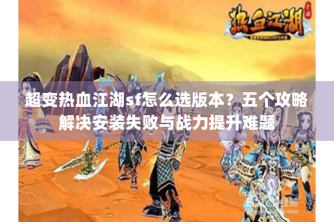 超变热血江湖sf怎么选版本？五个攻略解决安装失败与战力提升难题