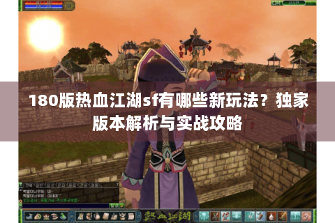 180版热血江湖sf有哪些新玩法？独家版本解析与实战攻略