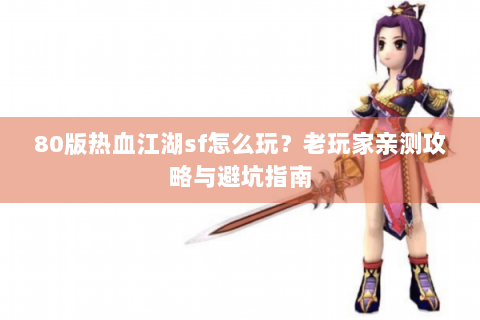 80版热血江湖sf怎么玩？老玩家亲测攻略与避坑指南