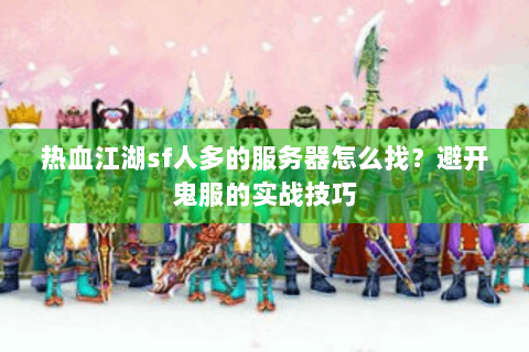 热血江湖sf人多的服务器怎么找？避开鬼服的实战技巧