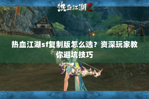 热血江湖sf复制版怎么选？资深玩家教你避坑技巧