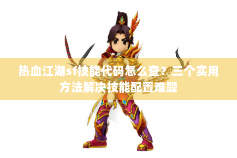 热血江湖sf技能代码怎么查？三个实用方法解决技能配置难题