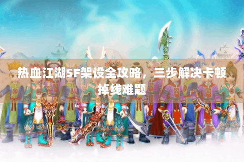 热血江湖SF架设全攻略，三步解决卡顿掉线难题