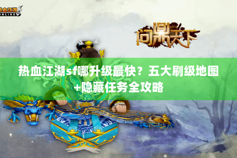 热血江湖sf哪升级最快？五大刷级地图+隐藏任务全攻略