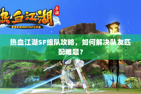 热血江湖SF组队攻略，如何解决队友匹配难题？