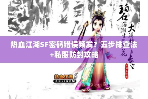 热血江湖SF密码错误频发？五步排查法+私服防封攻略