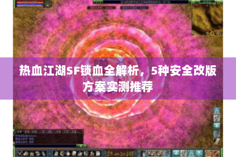 热血江湖SF锁血全解析，5种安全改版方案实测推荐