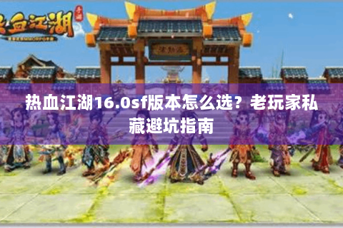 热血江湖16.0sf版本怎么选？老玩家私藏避坑指南