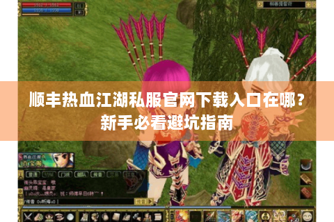 顺丰热血江湖私服官网下载入口在哪？新手必看避坑指南