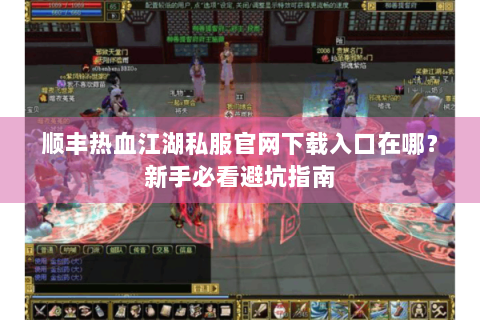 顺丰热血江湖私服官网下载入口在哪？新手必看避坑指南