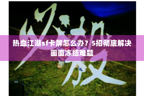 热血江湖sf卡屏怎么办？5招彻底解决画面冻结难题