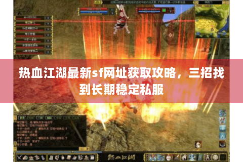 热血江湖最新sf网址获取攻略，三招找到长期稳定私服