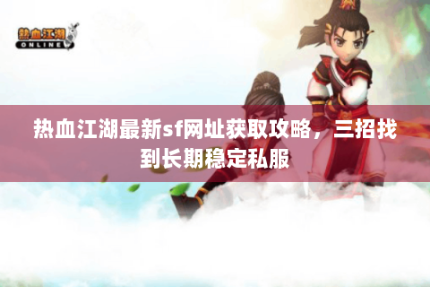 热血江湖最新sf网址获取攻略，三招找到长期稳定私服