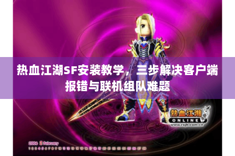 热血江湖SF安装教学，三步解决客户端报错与联机组队难题
