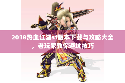 2018热血江湖sf版本下载与攻略大全，老玩家教你避坑技巧