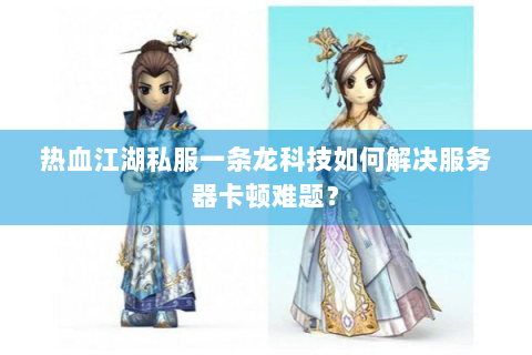 热血江湖私服一条龙科技如何解决服务器卡顿难题? 热血江湖私服一条龙科技如何解决服务器卡顿难题?