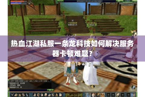 热血江湖私服一条龙科技如何解决服务器卡顿难题？