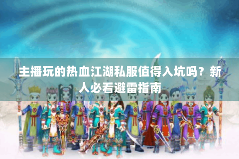 主播玩的热血江湖私服值得入坑吗？新人必看避雷指南