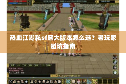 热血江湖私sf盛大版本怎么选？老玩家避坑指南