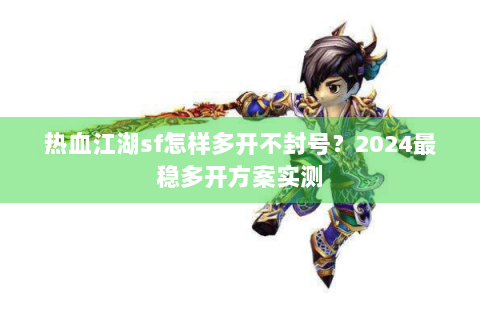 热血江湖sf怎样多开不封号？2024最稳多开方案实测