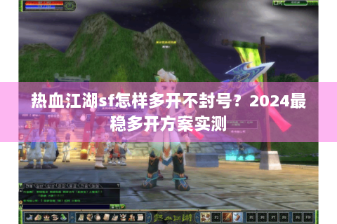 热血江湖sf怎样多开不封号？2024最稳多开方案实测