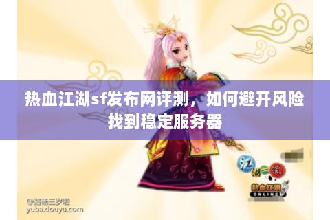 热血江湖sf发布网评测，如何避开风险找到稳定服务器