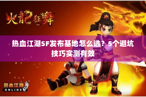 热血江湖SF发布基地怎么选？5个避坑技巧实测有效