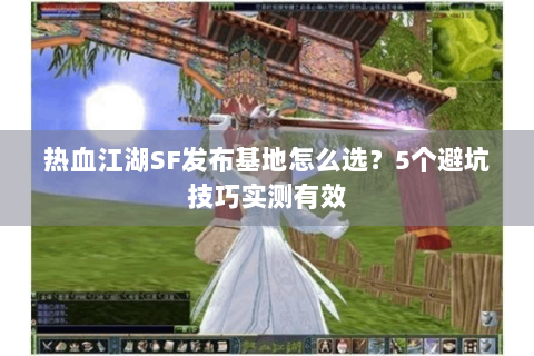 热血江湖SF发布基地怎么选？5个避坑技巧实测有效