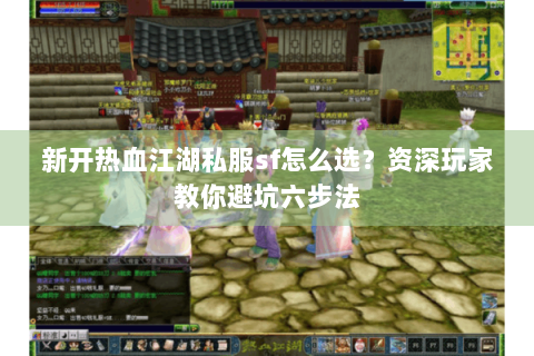 新开热血江湖私服sf怎么选？资深玩家教你避坑六步法