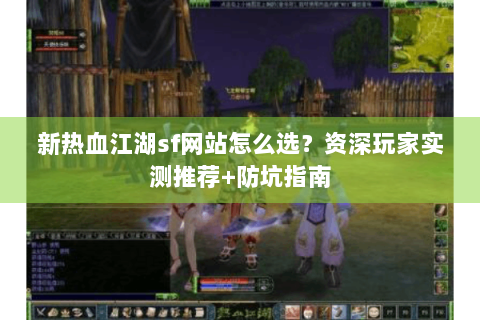 新热血江湖sf网站怎么选？资深玩家实测推荐+防坑指南