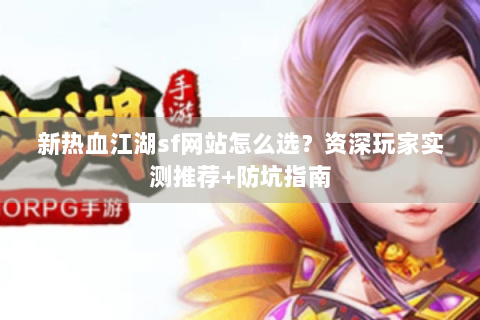新热血江湖sf网站怎么选？资深玩家实测推荐+防坑指南