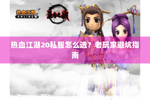 热血江湖20私服怎么选？老玩家避坑指南